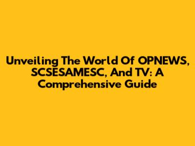 Unveiling The World Of OPNEWS, SCSESAMESC, And TV: A Comprehensive Guide