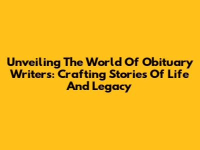 Unveiling The World Of Obituary Writers: Crafting Stories Of Life And Legacy