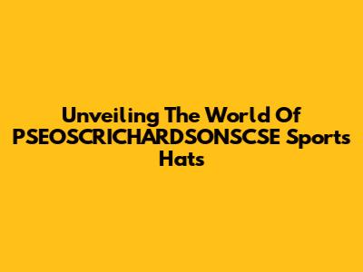 Unveiling The World Of PSEOSCRICHARDSONSCSE Sports Hats