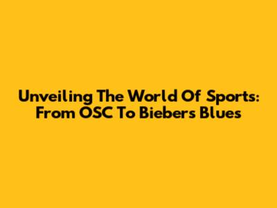 Unveiling The World Of Sports: From OSC To Bieber's Blues