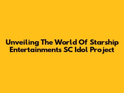 Unveiling The World Of Starship Entertainment's SC Idol Project