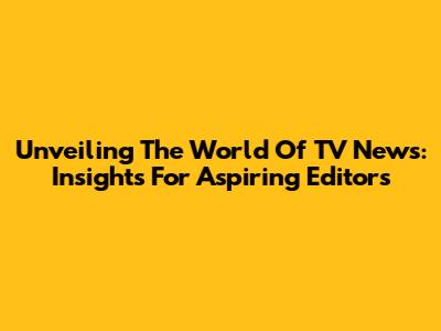 Unveiling The World Of TV News: Insights For Aspiring Editors