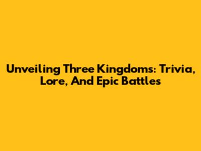 Unveiling Three Kingdoms: Trivia, Lore, And Epic Battles