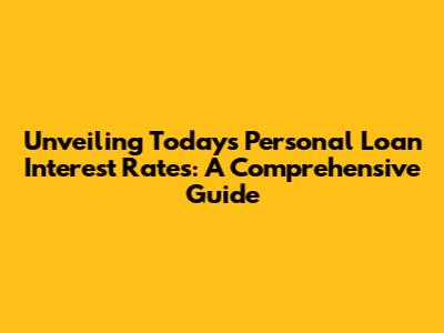 Unveiling Today's Personal Loan Interest Rates: A Comprehensive Guide
