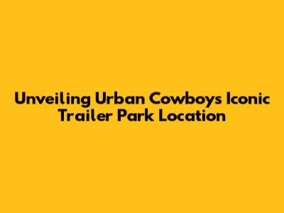 Unveiling Urban Cowboy's Iconic Trailer Park Location