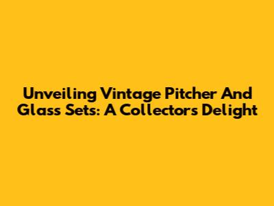Unveiling Vintage Pitcher And Glass Sets: A Collector's Delight