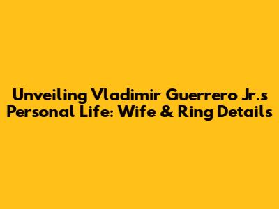 Unveiling Vladimir Guerrero Jr.'s Personal Life: Wife & Ring Details