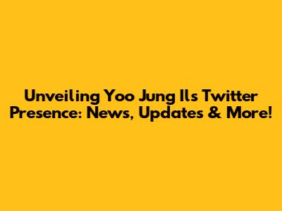 Unveiling Yoo Jung Il's Twitter Presence: News, Updates & More!