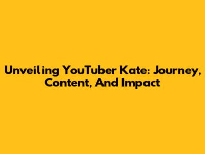 Unveiling YouTuber Kate: Journey, Content, And Impact
