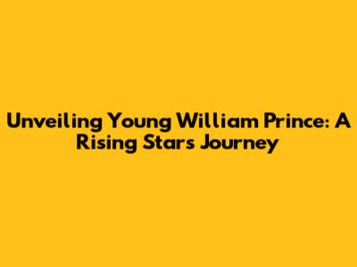Unveiling Young William Prince: A Rising Star's Journey