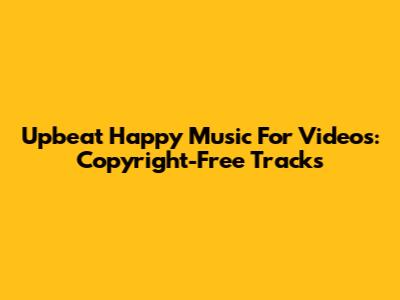 Upbeat Happy Music For Videos: Copyright-Free Tracks