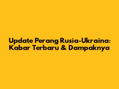 Update Perang Rusia-Ukraina: Kabar Terbaru & Dampaknya