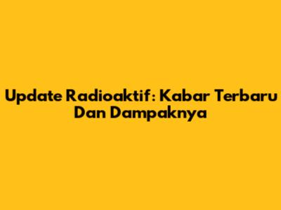 Update Radioaktif: Kabar Terbaru Dan Dampaknya