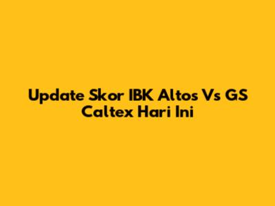 Update Skor IBK Altos Vs GS Caltex Hari Ini