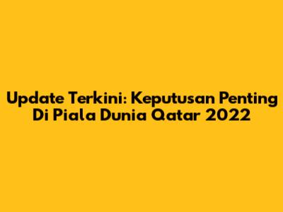 Update Terkini: Keputusan Penting Di Piala Dunia Qatar 2022