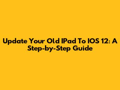Update Your Old IPad To IOS 12: A Step-by-Step Guide