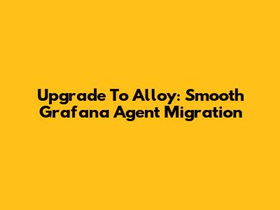 Upgrade To Alloy: Smooth Grafana Agent Migration
