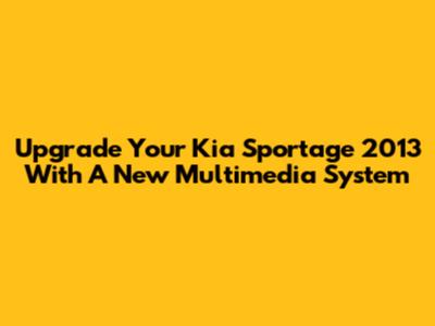 Upgrade Your Kia Sportage 2013 With A New Multimedia System