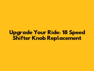 Upgrade Your Ride: 18 Speed Shifter Knob Replacement