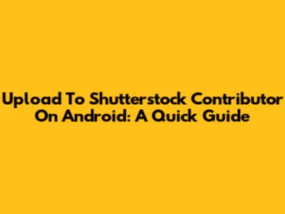 Upload To Shutterstock Contributor On Android: A Quick Guide