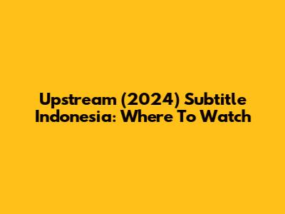 Upstream (2024) Subtitle Indonesia: Where To Watch