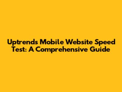 Uptrends Mobile Website Speed Test: A Comprehensive Guide