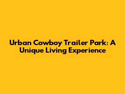 Urban Cowboy Trailer Park: A Unique Living Experience