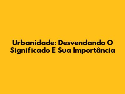 Urbanidade: Desvendando O Significado E Sua Importância