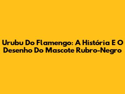 Urubu Do Flamengo: A História E O Desenho Do Mascote Rubro-Negro