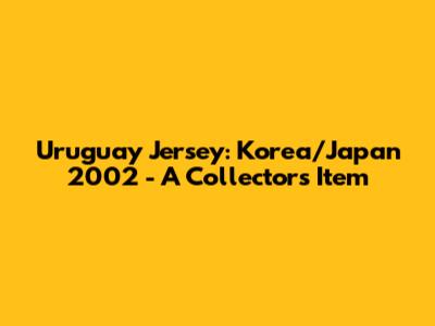 Uruguay Jersey: Korea/Japan 2002 - A Collector's Item