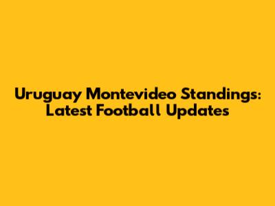 Uruguay Montevideo Standings: Latest Football Updates