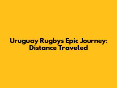 Uruguay Rugby's Epic Journey: Distance Traveled
