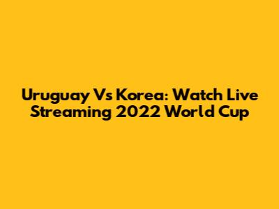 Uruguay Vs Korea: Watch Live Streaming 2022 World Cup