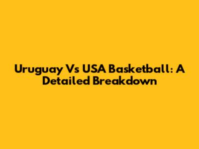 Uruguay Vs USA Basketball: A Detailed Breakdown