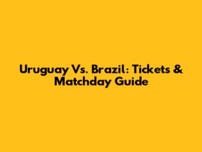 Uruguay Vs. Brazil: Tickets & Matchday Guide