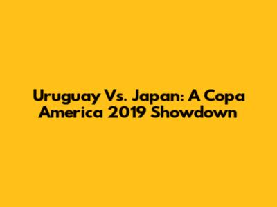 Uruguay Vs. Japan: A Copa America 2019 Showdown