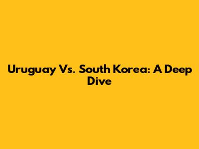 Uruguay Vs. South Korea: A Deep Dive