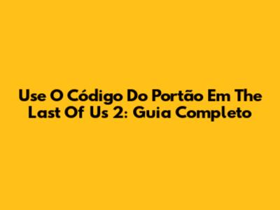 Use O Código Do Portão Em The Last Of Us 2: Guia Completo
