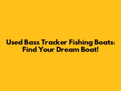 Used Bass Tracker Fishing Boats: Find Your Dream Boat!