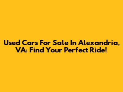 Used Cars For Sale In Alexandria, VA: Find Your Perfect Ride!