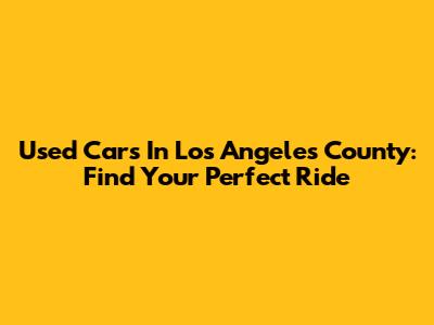 Used Cars In Los Angeles County: Find Your Perfect Ride
