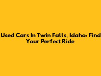 Used Cars In Twin Falls, Idaho: Find Your Perfect Ride