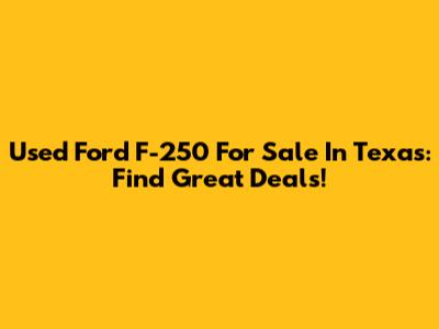 Used Ford F-250 For Sale In Texas: Find Great Deals!