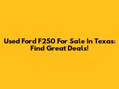 Used Ford F250 For Sale In Texas: Find Great Deals!