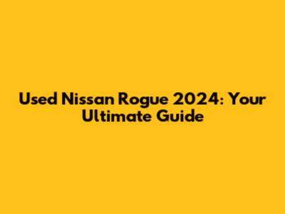 Used Nissan Rogue 2024: Your Ultimate Guide