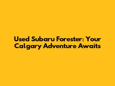 Used Subaru Forester: Your Calgary Adventure Awaits