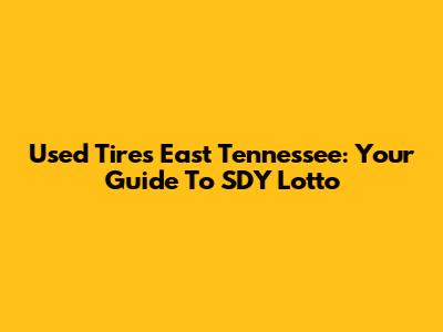 Used Tires East Tennessee: Your Guide To SDY Lotto