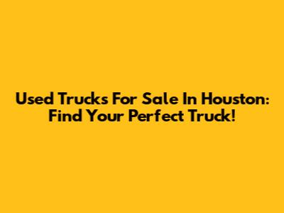 Used Trucks For Sale In Houston: Find Your Perfect Truck!