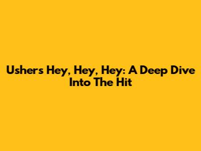 Usher's 'Hey, Hey, Hey': A Deep Dive Into The Hit