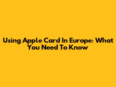 Using Apple Card In Europe: What You Need To Know
